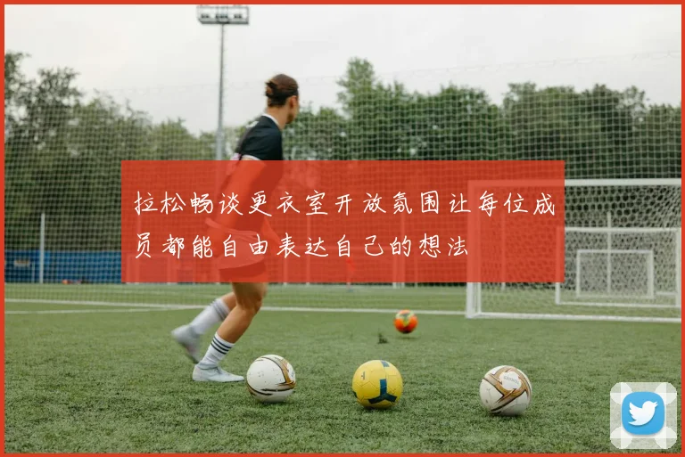 拉松畅谈更衣室开放氛围让每位成员都能自由表达自己的想法