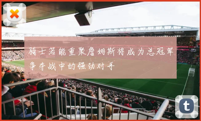 骑士若能重聚詹姆斯将成为总冠军争夺战中的强劲对手
