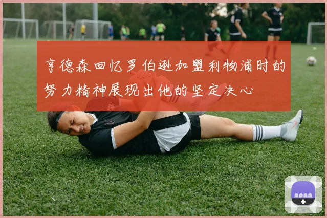 亨德森回忆罗伯逊加盟利物浦时的努力精神展现出他的坚定决心