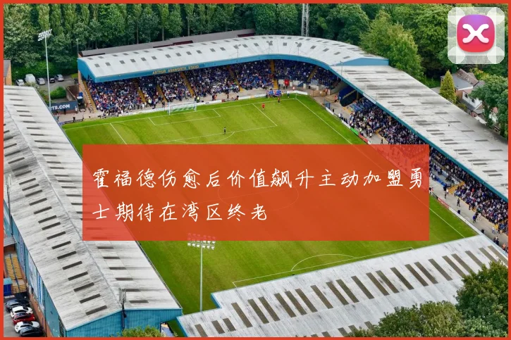 霍福德伤愈后价值飙升主动加盟勇士期待在湾区终老