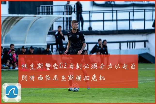帕金斯警告G2马刺必须全力以赴否则将面临尼克斯横扫危机