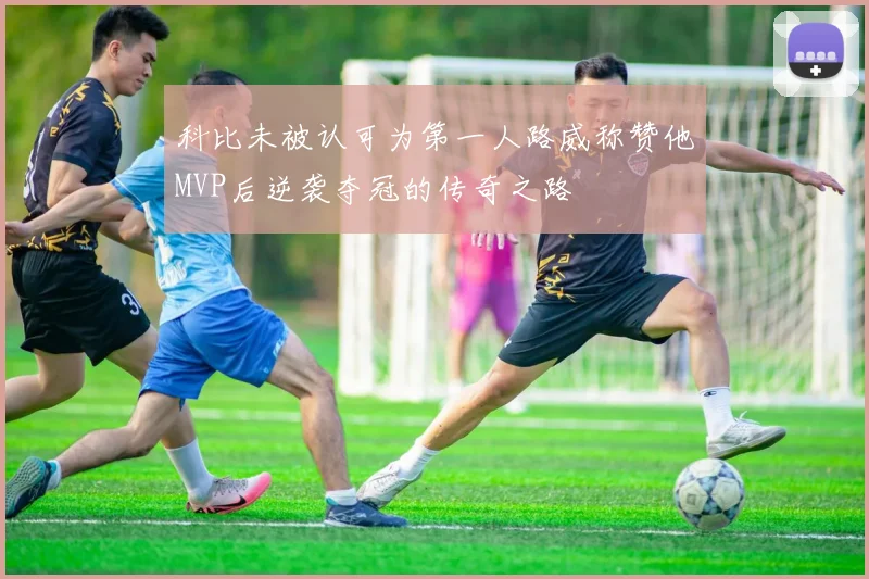 科比未被认可为第一人路威称赞他MVP后逆袭夺冠的传奇之路