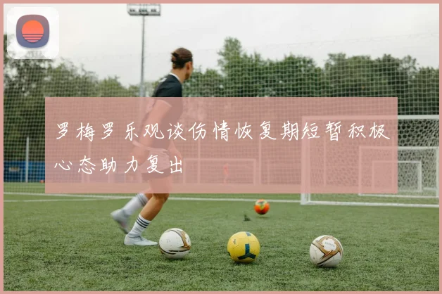 罗梅罗乐观谈伤情恢复期短暂积极心态助力复出