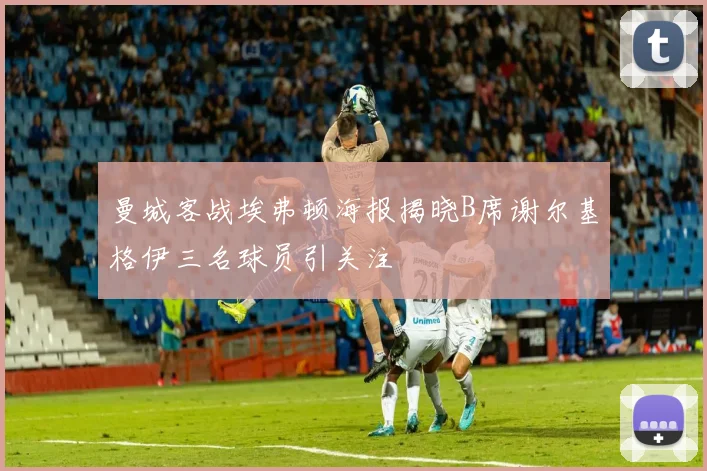 曼城客战埃弗顿海报揭晓B席谢尔基格伊三名球员引关注