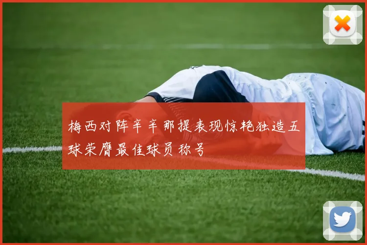 梅西对阵辛辛那提表现惊艳独造五球荣膺最佳球员称号
