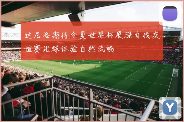 达尼洛期待今夏世界杯展现自我友谊赛进球体验自然流畅