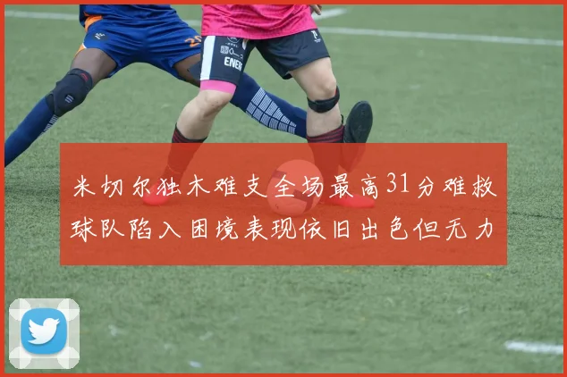 米切尔独木难支全场最高31分难救球队陷入困境表现依旧出色但无力回天