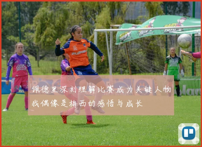 佩德里深刻理解比赛成为关键人物我偶像是梅西的感悟与成长