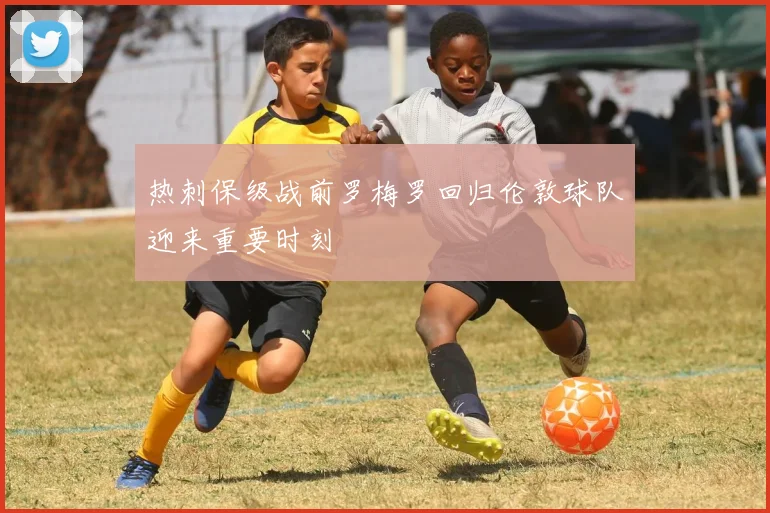 热刺保级战前罗梅罗回归伦敦球队迎来重要时刻