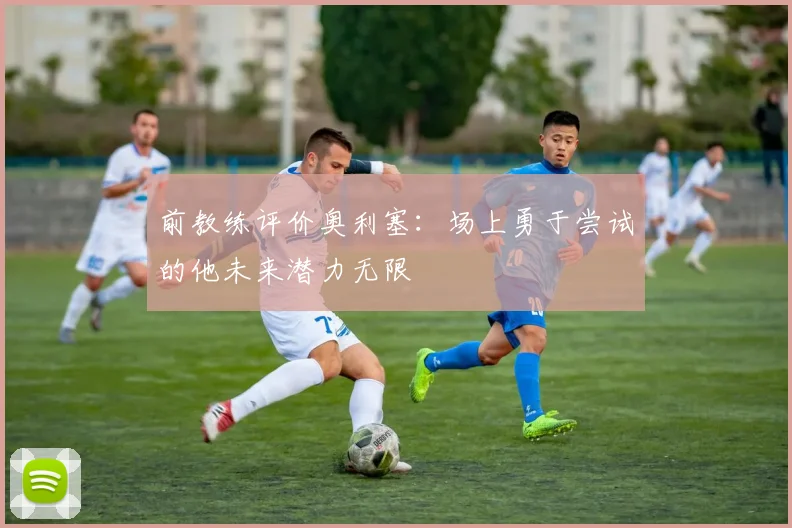 前教练评价奥利塞：场上勇于尝试的他未来潜力无限