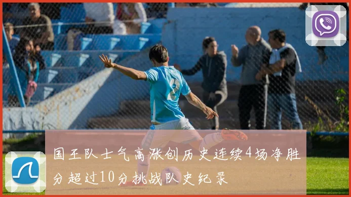 国王队士气高涨创历史连续4场净胜分超过10分挑战队史纪录