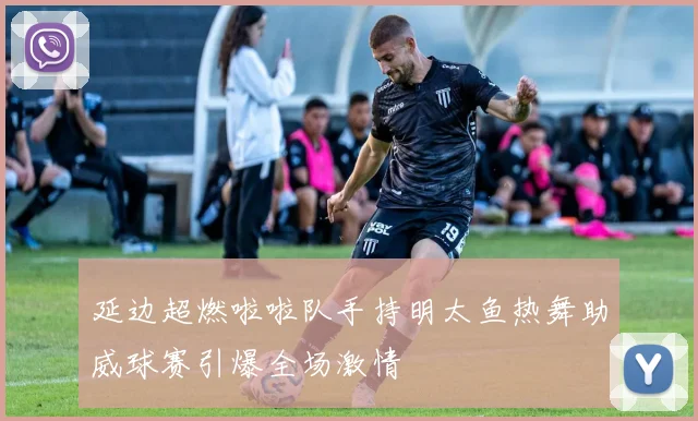 延边超燃啦啦队手持明太鱼热舞助威球赛引爆全场激情