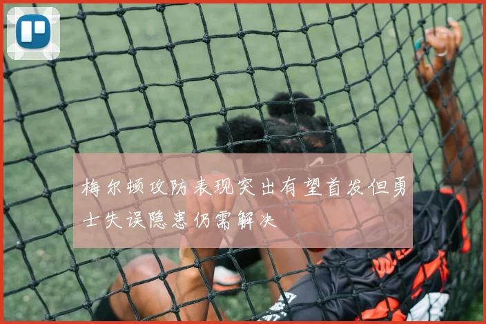 梅尔顿攻防表现突出有望首发但勇士失误隐患仍需解决