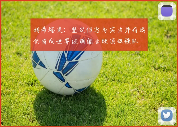 姆希塔良：坚定信念与实力并存我们将向世界证明能击败顶级强队