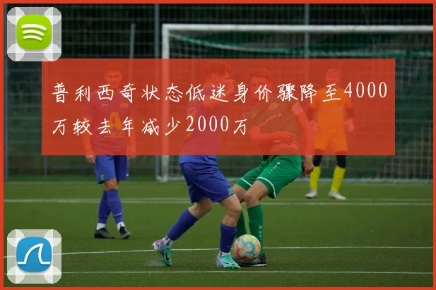 普利西奇状态低迷身价骤降至4000万较去年减少2000万