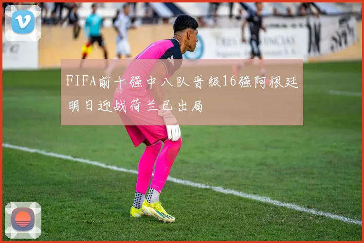 FIFA前十强中八队晋级16强阿根廷明日迎战荷兰已出局