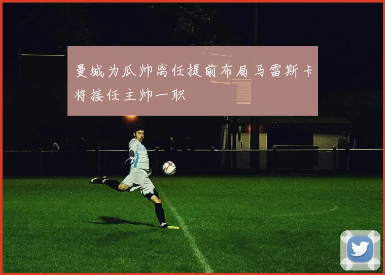 曼城为瓜帅离任提前布局马雷斯卡将接任主帅一职