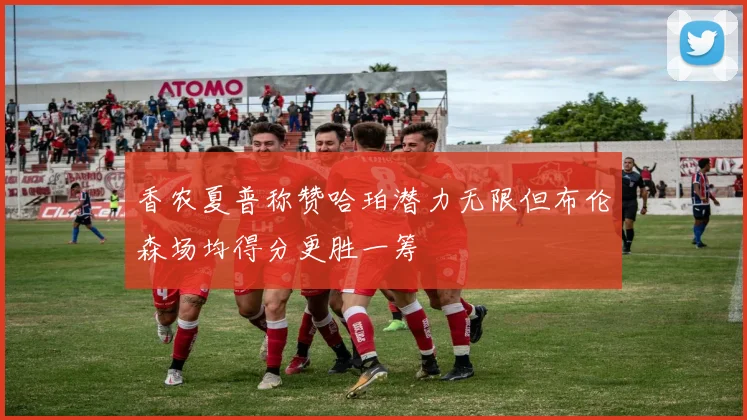 香农夏普称赞哈珀潜力无限但布伦森场均得分更胜一筹