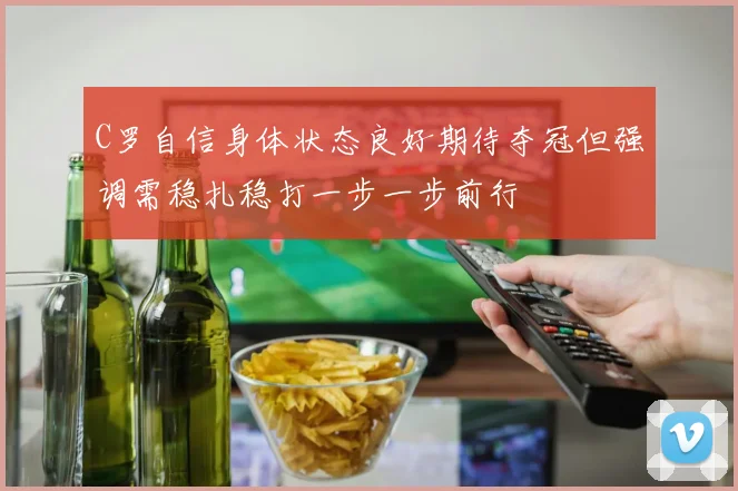 C罗自信身体状态良好期待夺冠但强调需稳扎稳打一步一步前行