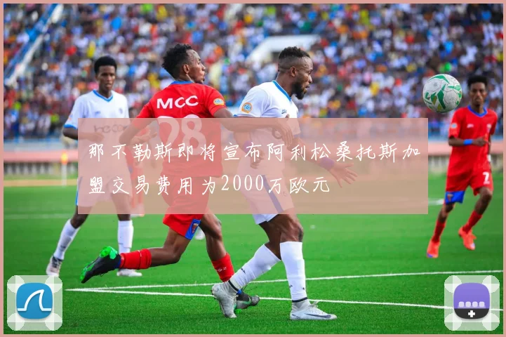 那不勒斯即将宣布阿利松桑托斯加盟交易费用为2000万欧元