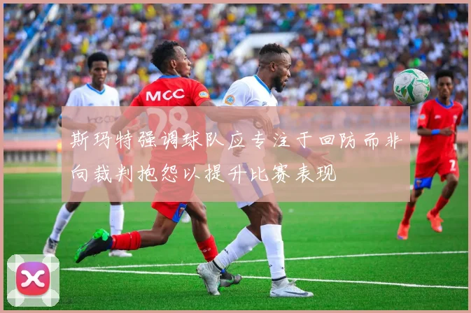 斯玛特强调球队应专注于回防而非向裁判抱怨以提升比赛表现