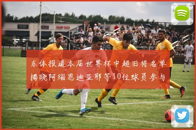 东体报道本届世界杯中超旧将名单揭晓阿瑙恩迪亚耶等10位球员参与盛事