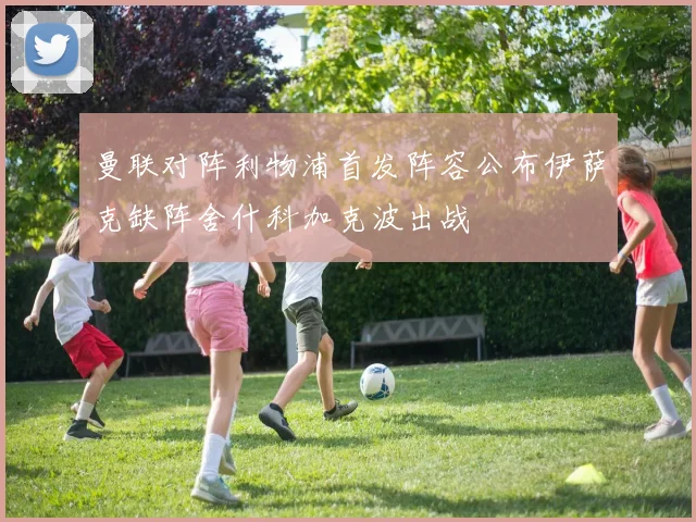 曼联对阵利物浦首发阵容公布伊萨克缺阵舍什科加克波出战