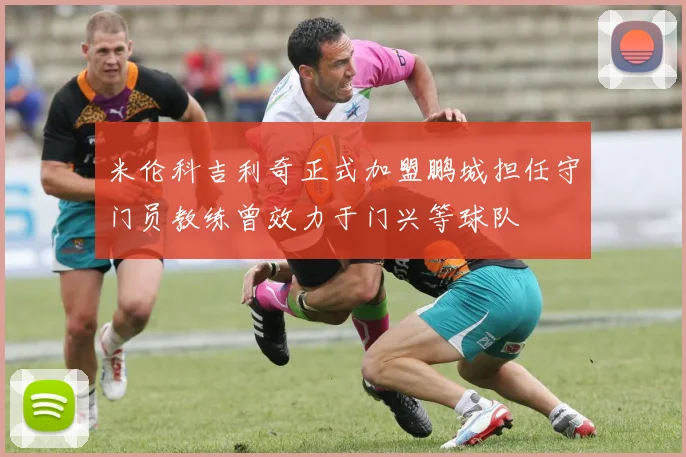 米伦科吉利奇正式加盟鹏城担任守门员教练曾效力于门兴等球队