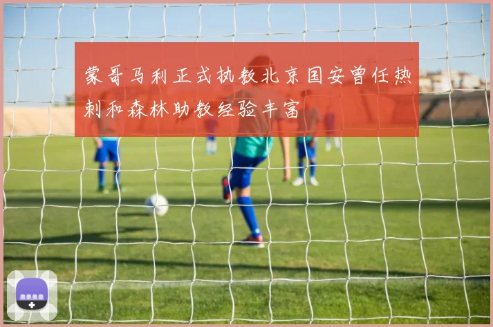 蒙哥马利正式执教北京国安曾任热刺和森林助教经验丰富