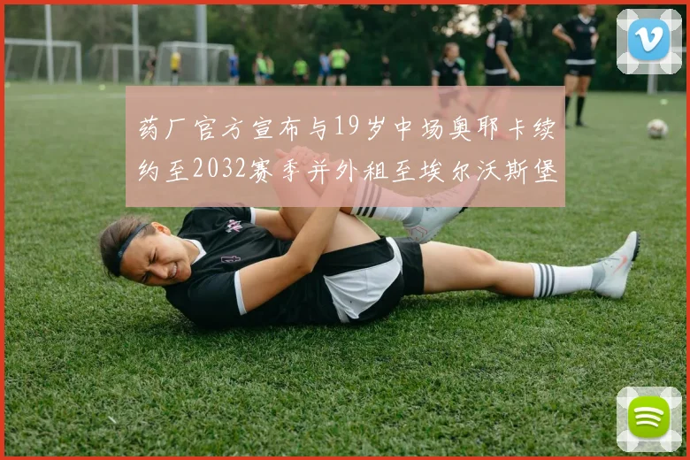 药厂官方宣布与19岁中场奥耶卡续约至2032赛季并外租至埃尔沃斯堡