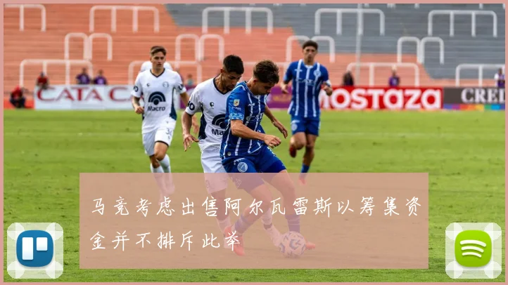 马竞考虑出售阿尔瓦雷斯以筹集资金并不排斥此举