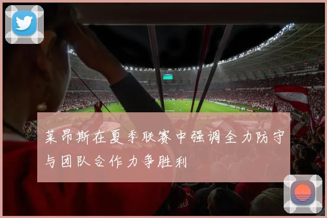 莱昂斯在夏季联赛中强调全力防守与团队合作力争胜利