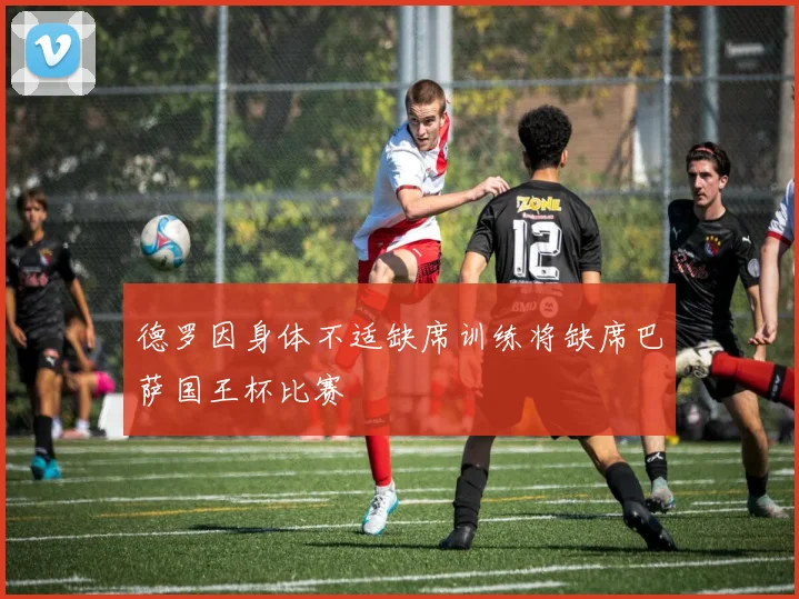 德罗因身体不适缺席训练将缺席巴萨国王杯比赛