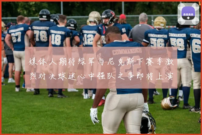 媒体人期待绿军与尼克斯下赛季激烈对决球迷心中强队之争即将上演