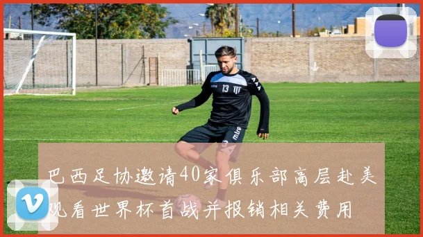 巴西足协邀请40家俱乐部高层赴美观看世界杯首战并报销相关费用