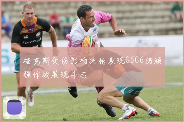 福克斯受伤影响次轮表现G5G6仍顽强作战展现斗志