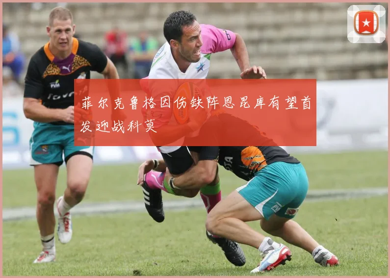 菲尔克鲁格因伤缺阵恩昆库有望首发迎战科莫